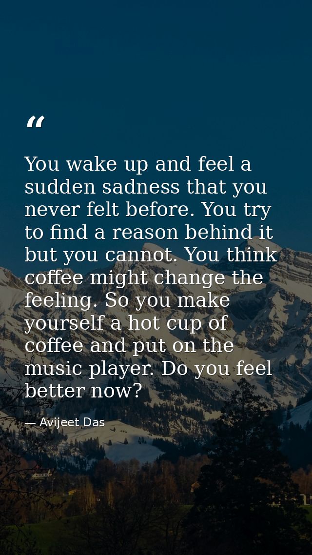 You wake up and feel a sudden sadness that you never felt before. You try to find a reason behind it but you cannot. You — Avijeet Das