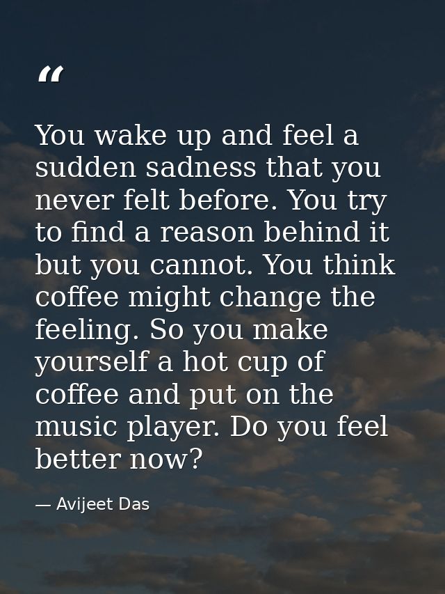 You wake up and feel a sudden sadness that you never felt before. You try to find a reason behind it but you cannot. You — Avijeet Das