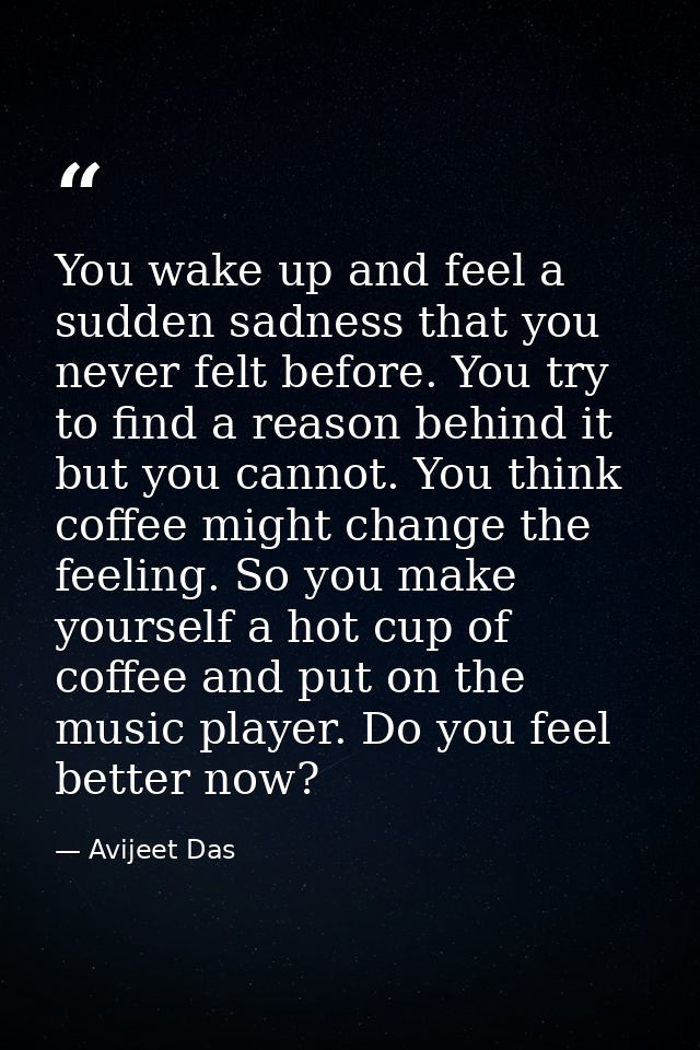 You wake up and feel a sudden sadness that you never felt before. You try to find a reason behind it but you cannot. You — Avijeet Das