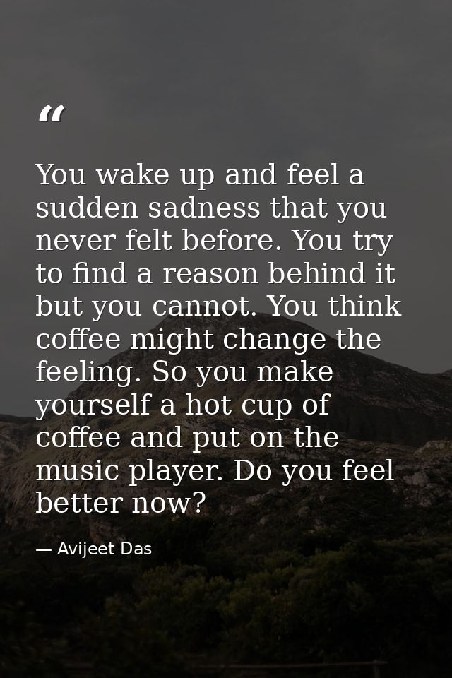 You wake up and feel a sudden sadness that you never felt before. You try to find a reason behind it but you cannot. You — Avijeet Das
