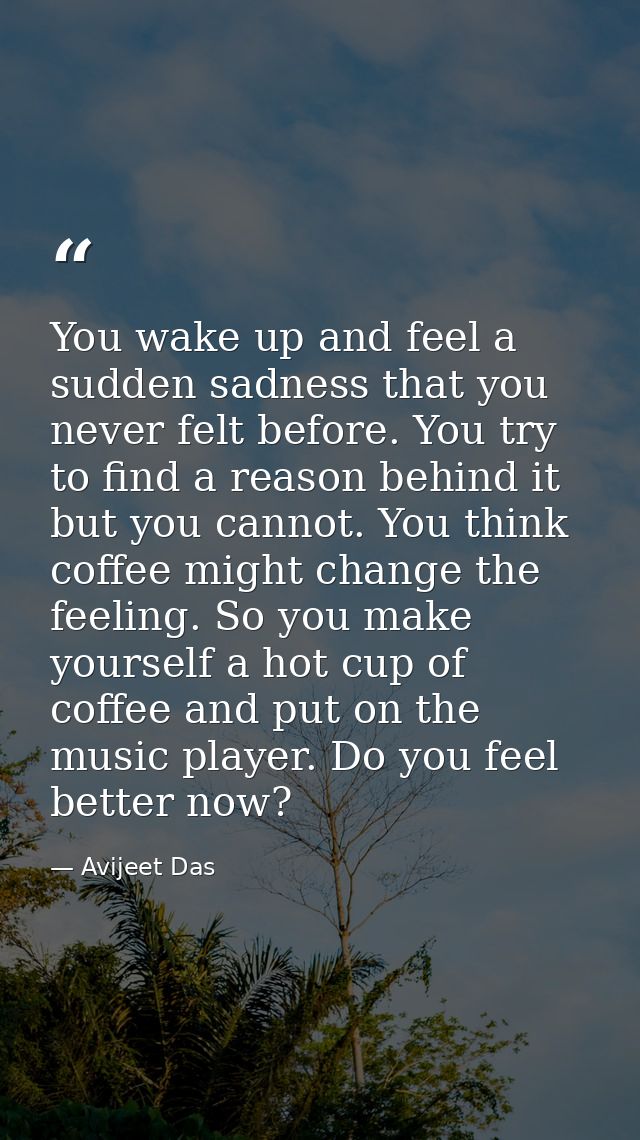 You wake up and feel a sudden sadness that you never felt before. You try to find a reason behind it but you cannot. You — Avijeet Das