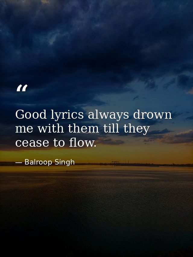 Good lyrics always drown me with them till they cease to flow. — Balroop Singh