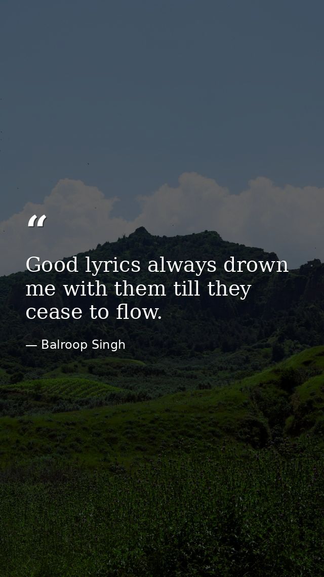 Good lyrics always drown me with them till they cease to flow. — Balroop Singh