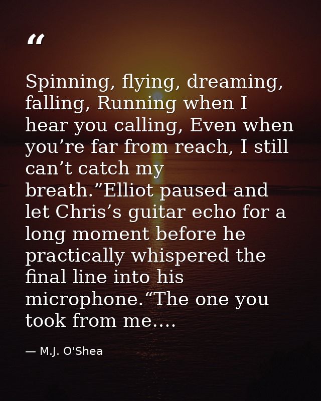 Spinning, flying, dreaming, falling, Running when I hear you calling, Even when you’re far from reach, I still can’t cat — M.J. O'Shea
