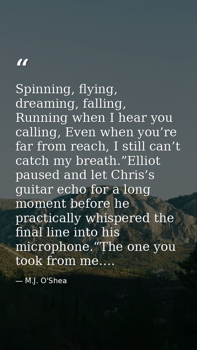 Spinning, flying, dreaming, falling, Running when I hear you calling, Even when you’re far from reach, I still can’t cat — M.J. O'Shea