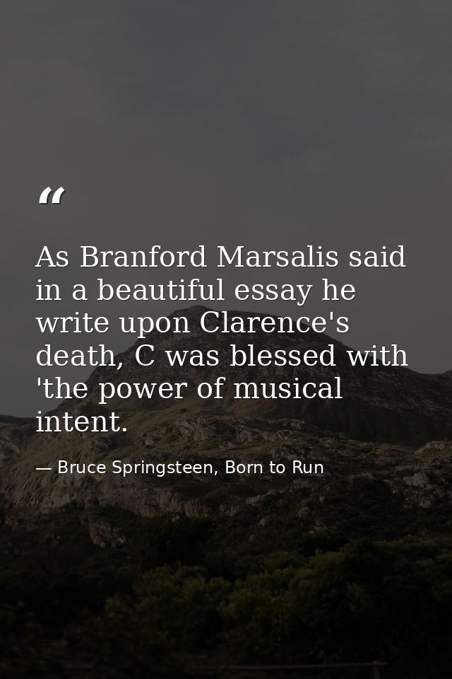 As Branford Marsalis said in a beautiful essay he write upon Clarence's death, C was blessed with 'the power of musical  — Bruce Springsteen, Born to Run