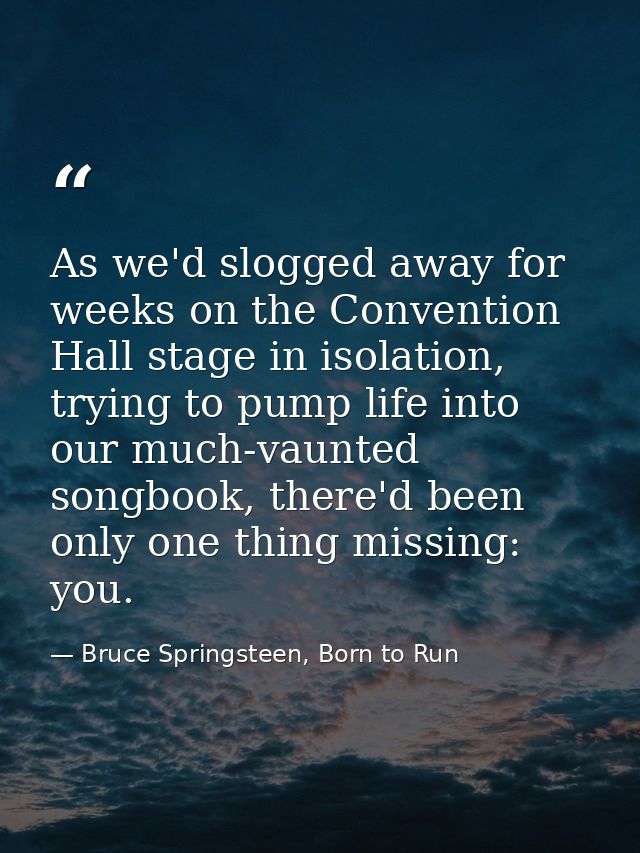 As we'd slogged away for weeks on the Convention Hall stage in isolation, trying to pump life into our much-vaunted song — Bruce Springsteen, Born to Run