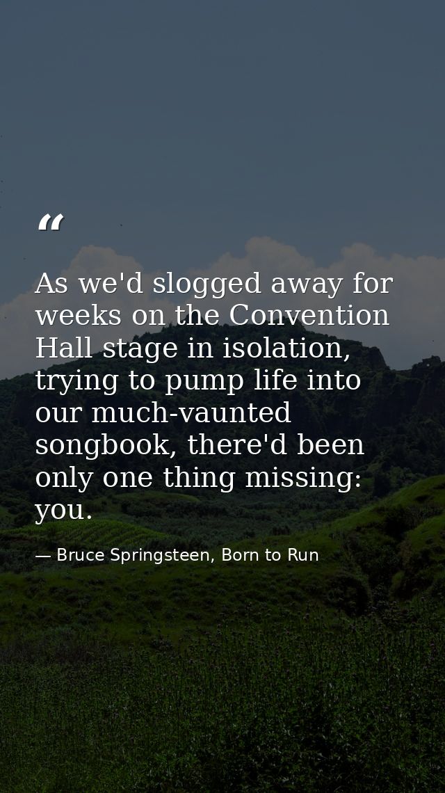 As we'd slogged away for weeks on the Convention Hall stage in isolation, trying to pump life into our much-vaunted song — Bruce Springsteen, Born to Run