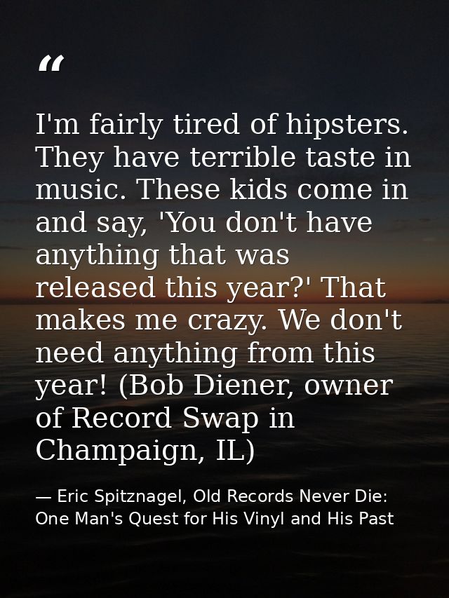 I'm fairly tired of hipsters. They have terrible taste in music. These kids come in and say, 'You don't have anything th — Eric Spitznagel, Old Records Never Die: One Man's Quest for His Vinyl and His Past