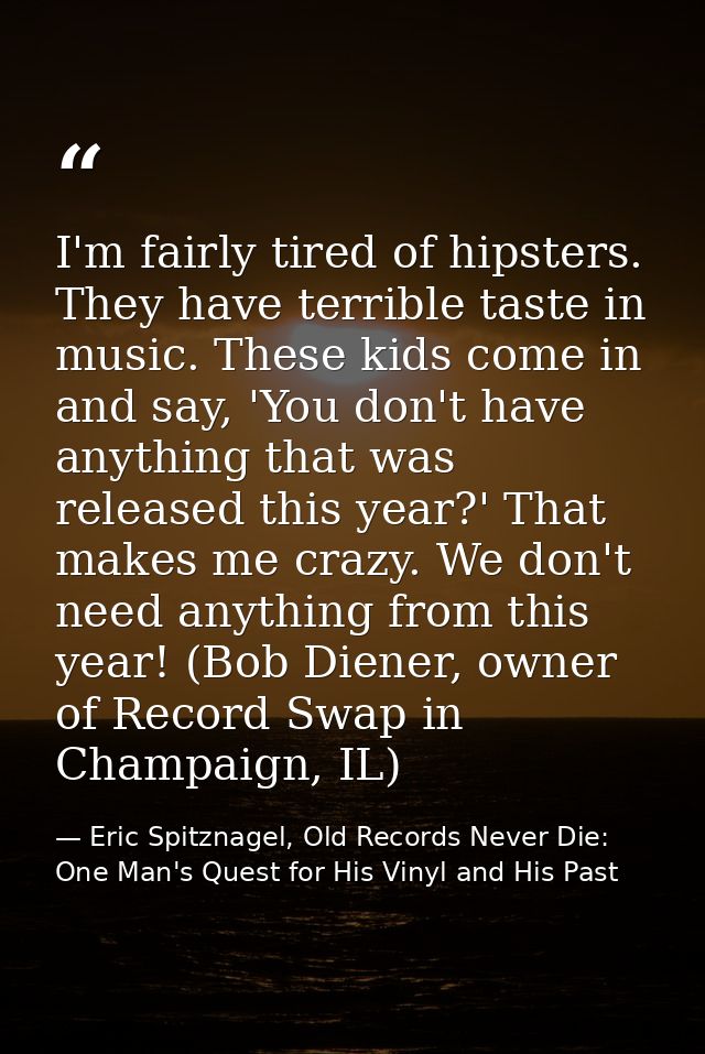 I'm fairly tired of hipsters. They have terrible taste in music. These kids come in and say, 'You don't have anything th — Eric Spitznagel, Old Records Never Die: One Man's Quest for His Vinyl and His Past