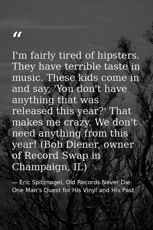 I'm fairly tired of hipsters. They have terrible taste in music. These kids come in and say, 'You don't have anything th — Eric Spitznagel, Old Records Never Die: One Man's Quest for His Vinyl and His Past