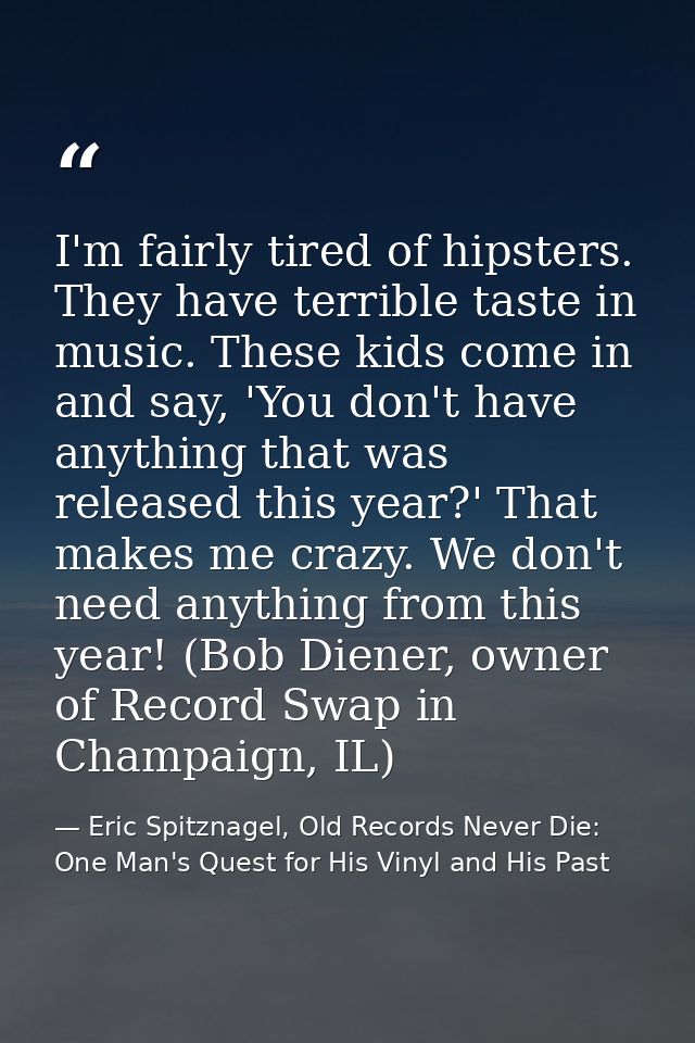 I'm fairly tired of hipsters. They have terrible taste in music. These kids come in and say, 'You don't have anything th — Eric Spitznagel, Old Records Never Die: One Man's Quest for His Vinyl and His Past
