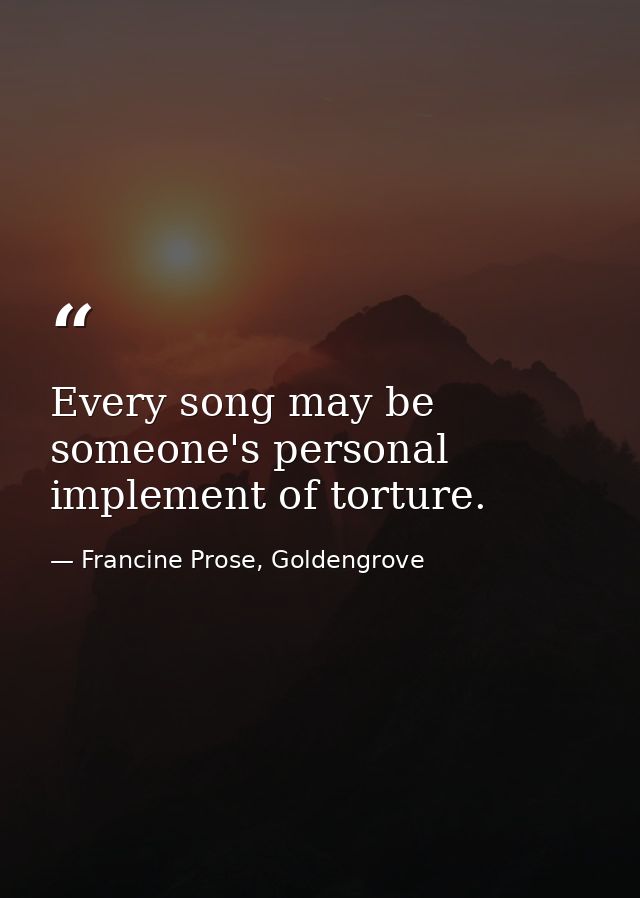 Every song may be someone's personal implement of torture. — Francine Prose, Goldengrove