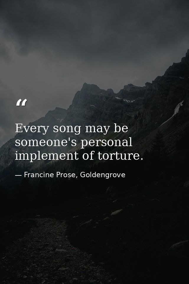 Every song may be someone's personal implement of torture. — Francine Prose, Goldengrove