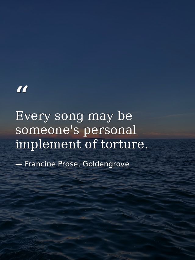 Every song may be someone's personal implement of torture. — Francine Prose, Goldengrove