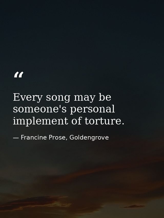 Every song may be someone's personal implement of torture. — Francine Prose, Goldengrove
