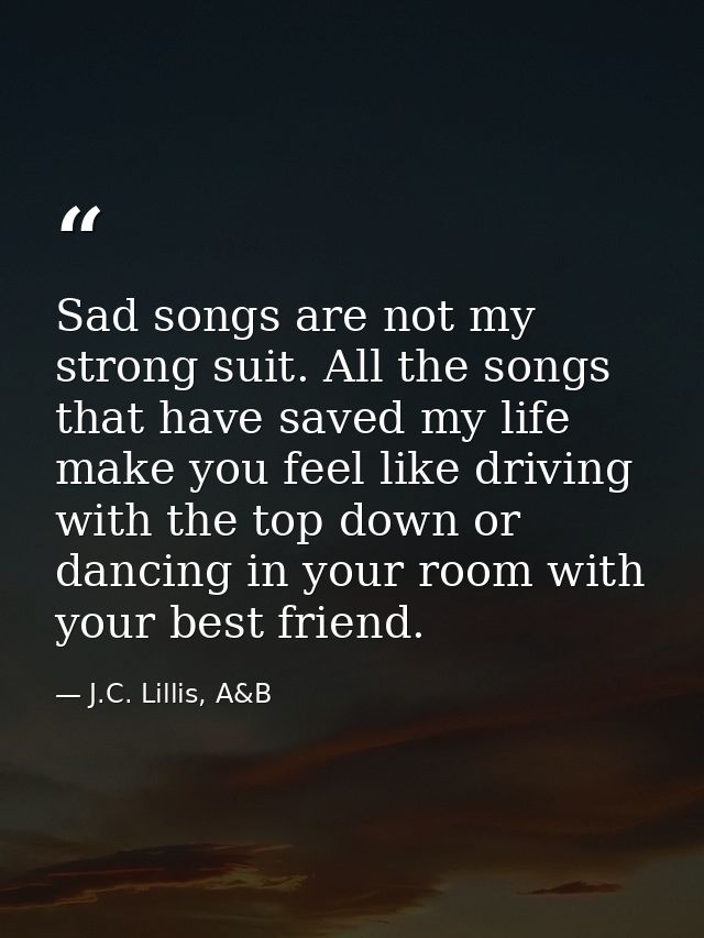 Sad songs are not my strong suit. All the songs that have saved my life make you feel like driving with the top down or  — J.C. Lillis, A&B