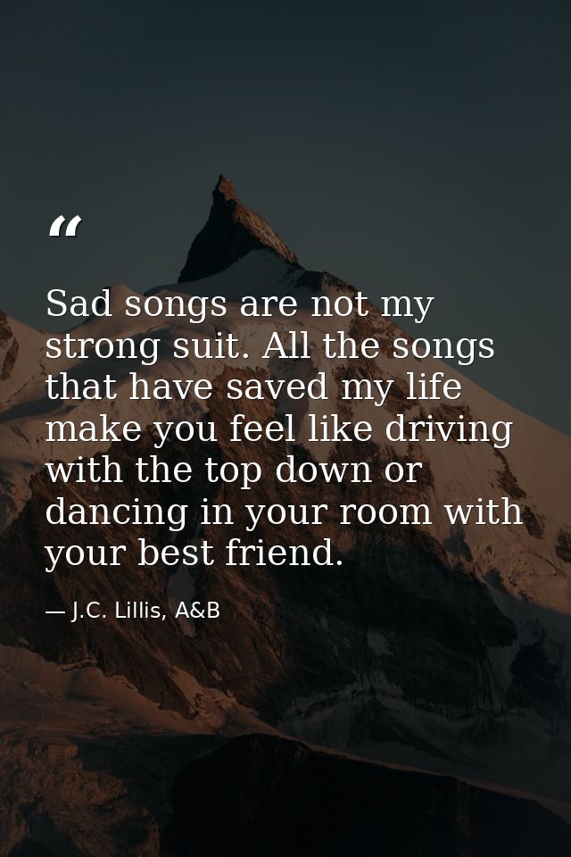 Sad songs are not my strong suit. All the songs that have saved my life make you feel like driving with the top down or  — J.C. Lillis, A&B