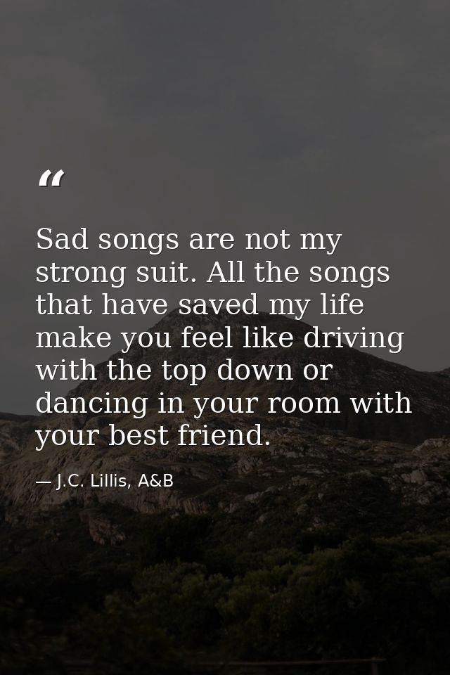 Sad songs are not my strong suit. All the songs that have saved my life make you feel like driving with the top down or  — J.C. Lillis, A&B