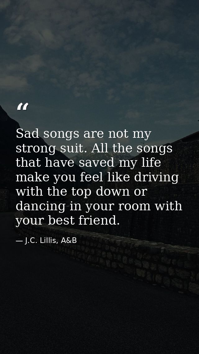 Sad songs are not my strong suit. All the songs that have saved my life make you feel like driving with the top down or  — J.C. Lillis, A&B