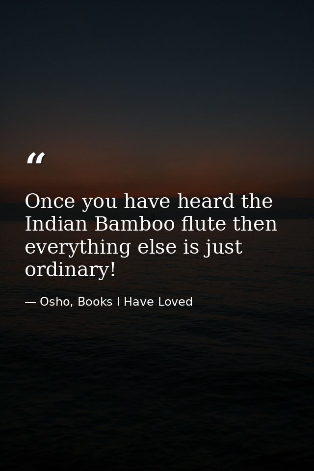 Once you have heard the Indian Bamboo flute then everything else is just ordinary! — Osho, Books I Have Loved