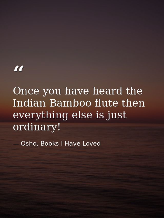 Once you have heard the Indian Bamboo flute then everything else is just ordinary! — Osho, Books I Have Loved