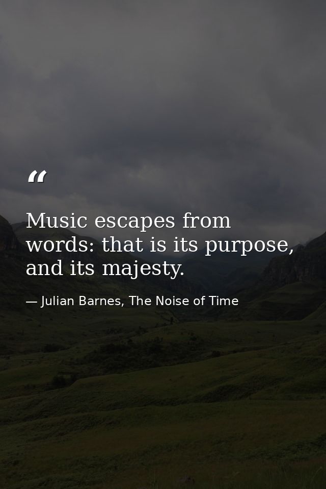 Music escapes from words: that is its purpose, and its majesty. — Julian Barnes, The Noise of Time