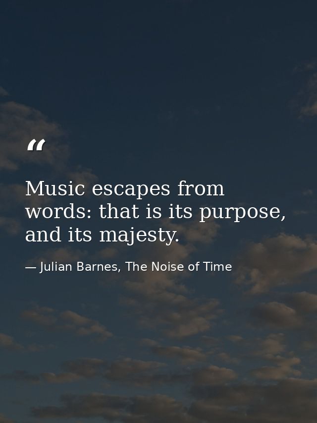 Music escapes from words: that is its purpose, and its majesty. — Julian Barnes, The Noise of Time