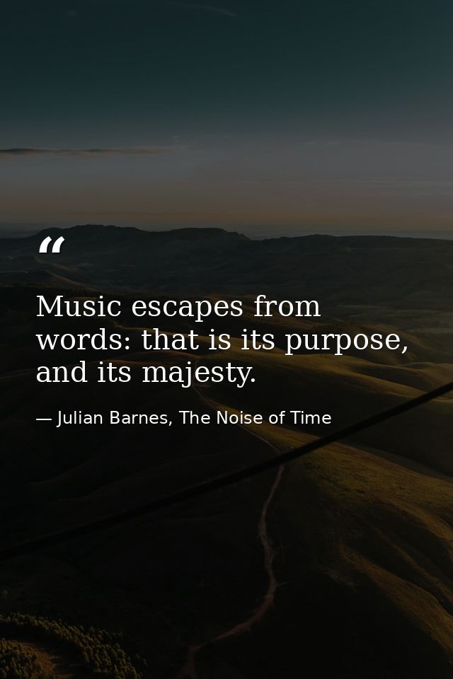 Music escapes from words: that is its purpose, and its majesty. — Julian Barnes, The Noise of Time