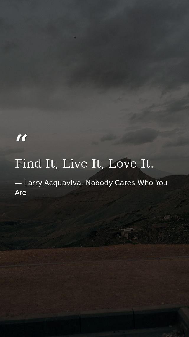 Find It, Live It, Love It. — Larry Acquaviva, Nobody Cares Who You Are