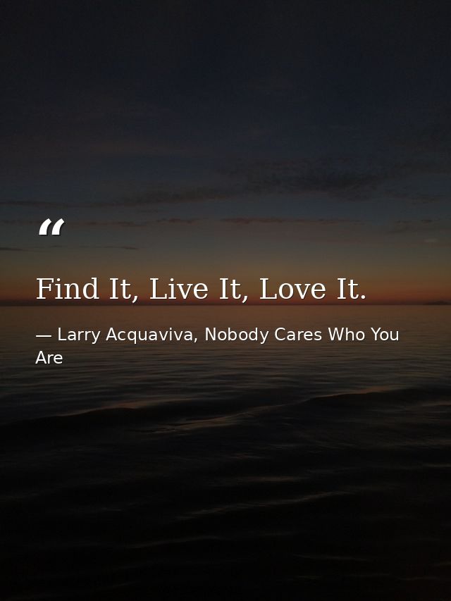 Find It, Live It, Love It. — Larry Acquaviva, Nobody Cares Who You Are