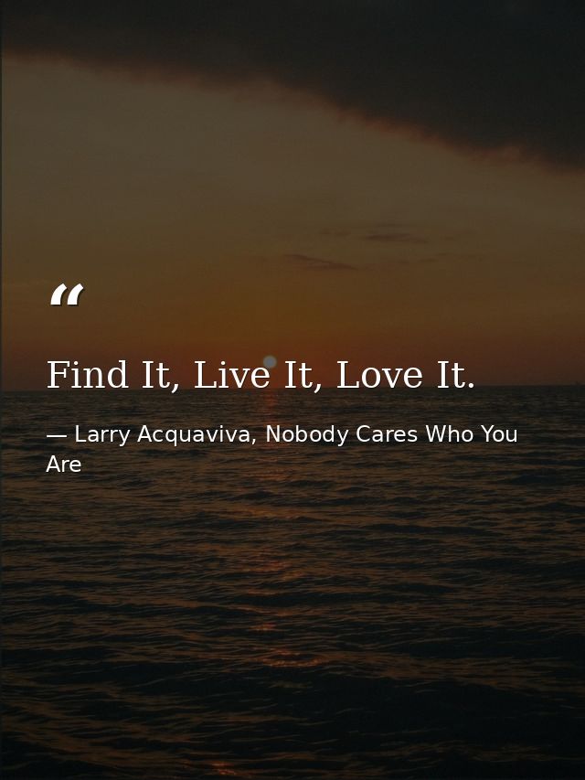 Find It, Live It, Love It. — Larry Acquaviva, Nobody Cares Who You Are