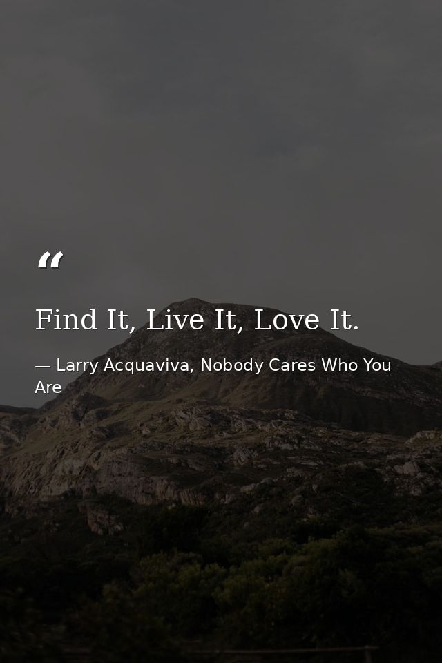 Find It, Live It, Love It. — Larry Acquaviva, Nobody Cares Who You Are