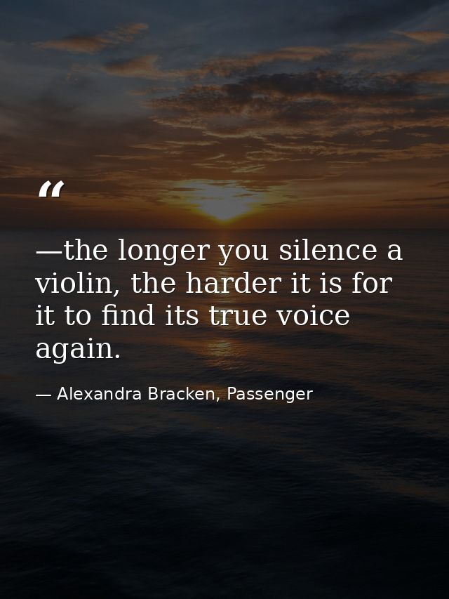 —the longer you silence a violin, the harder it is for it to find its true voice again. — Alexandra Bracken, Passenger