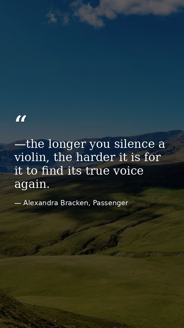 —the longer you silence a violin, the harder it is for it to find its true voice again. — Alexandra Bracken, Passenger