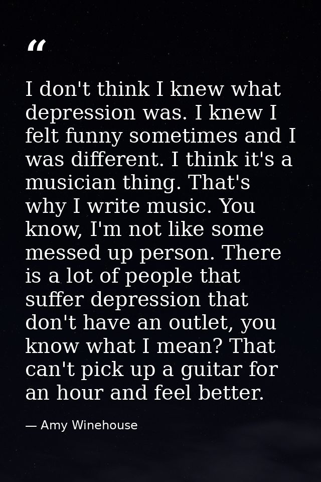 I don't think I knew what depression was. I knew I felt funny sometimes and I was different. I think it's a musician thi — Amy Winehouse