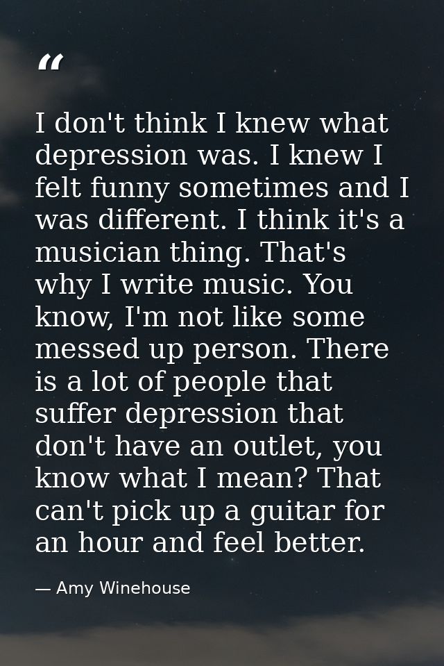 I don't think I knew what depression was. I knew I felt funny sometimes and I was different. I think it's a musician thi — Amy Winehouse