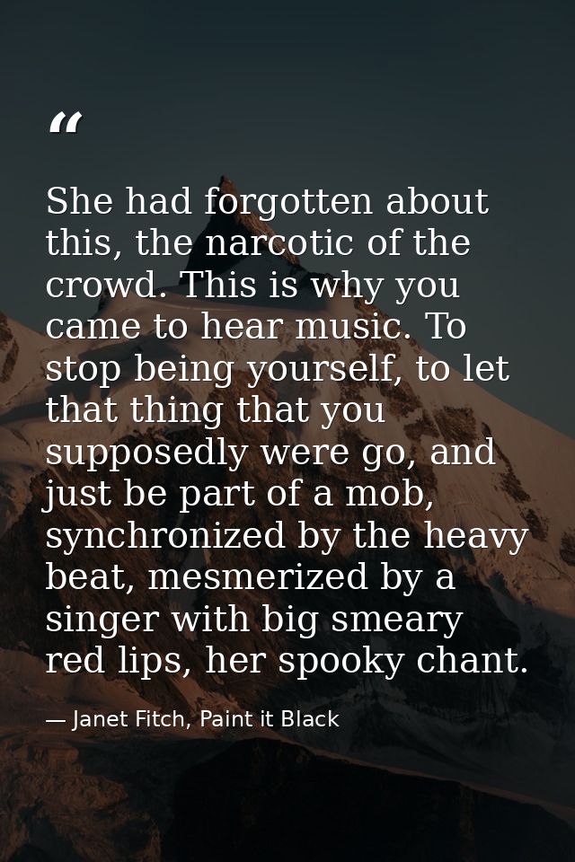 She had forgotten about this, the narcotic of the crowd. This is why you came to hear music. To stop being yourself, to  — Janet Fitch, Paint it Black