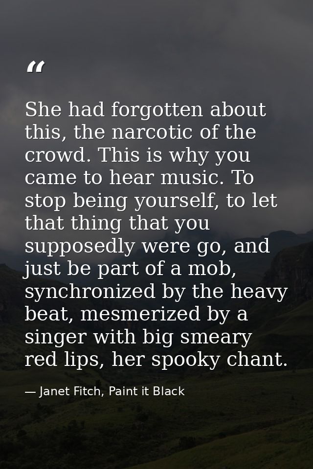 She had forgotten about this, the narcotic of the crowd. This is why you came to hear music. To stop being yourself, to  — Janet Fitch, Paint it Black