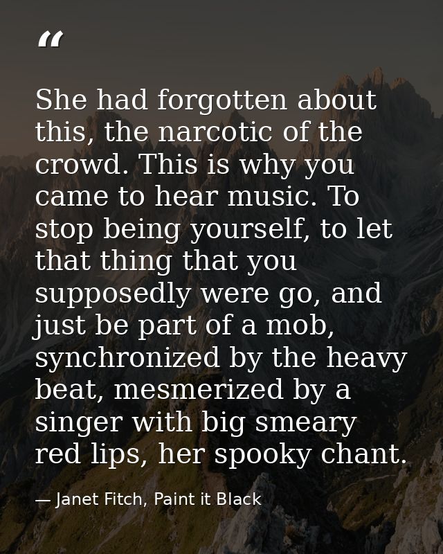 She had forgotten about this, the narcotic of the crowd. This is why you came to hear music. To stop being yourself, to  — Janet Fitch, Paint it Black