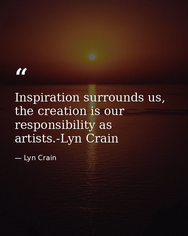 Inspiration surrounds us, the creation is our responsibility as artists.-Lyn Crain — Lyn Crain