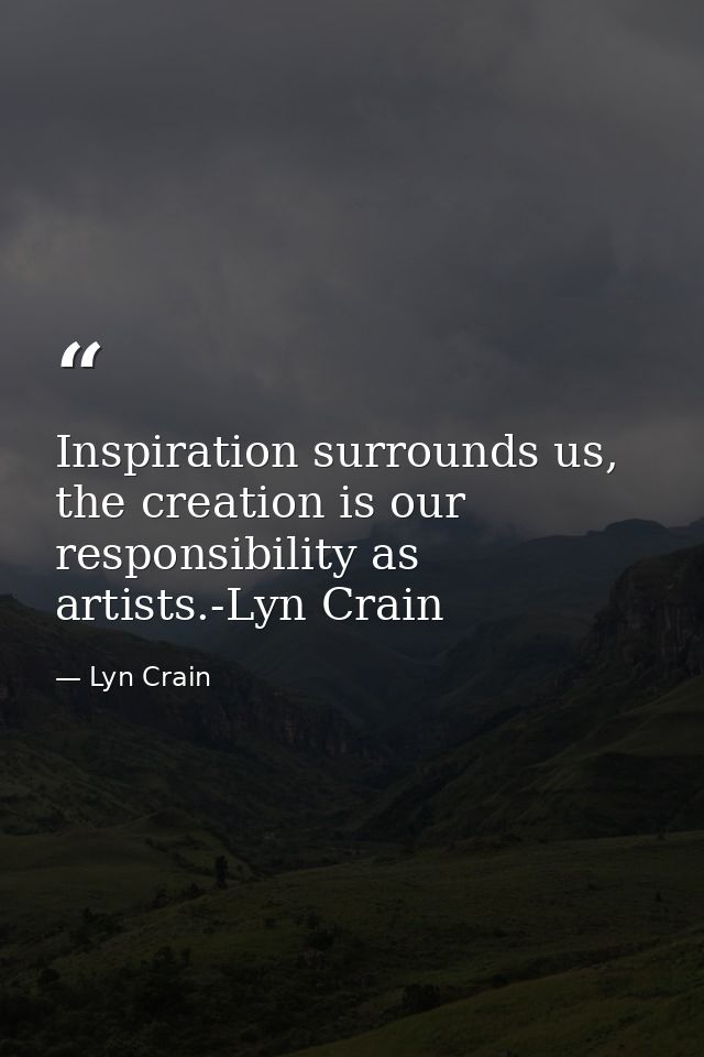 Inspiration surrounds us, the creation is our responsibility as artists.-Lyn Crain — Lyn Crain