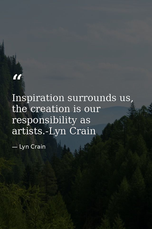 Inspiration surrounds us, the creation is our responsibility as artists.-Lyn Crain — Lyn Crain