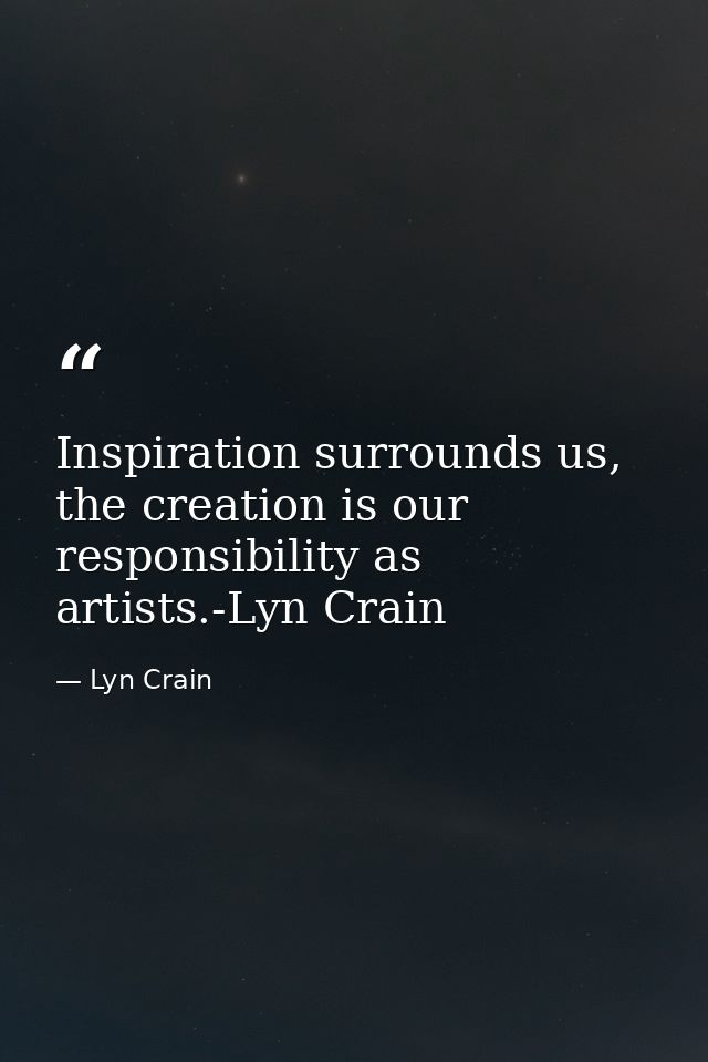 Inspiration surrounds us, the creation is our responsibility as artists.-Lyn Crain — Lyn Crain