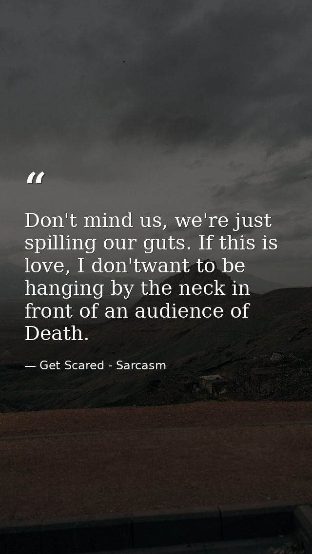 Don't mind us, we're just spilling our guts. If this is love, I don'twant to be hanging by the neck in front of an audie — Get Scared - Sarcasm