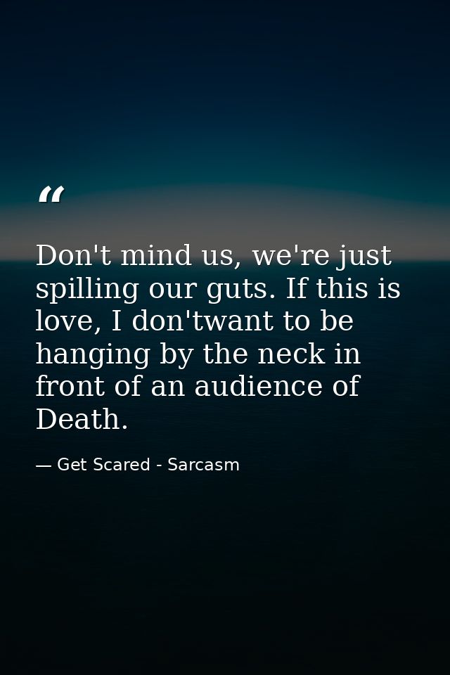 Don't mind us, we're just spilling our guts. If this is love, I don'twant to be hanging by the neck in front of an audie — Get Scared - Sarcasm