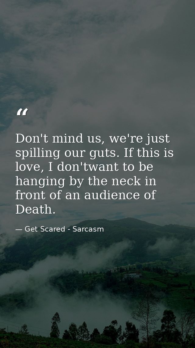 Don't mind us, we're just spilling our guts. If this is love, I don'twant to be hanging by the neck in front of an audie — Get Scared - Sarcasm