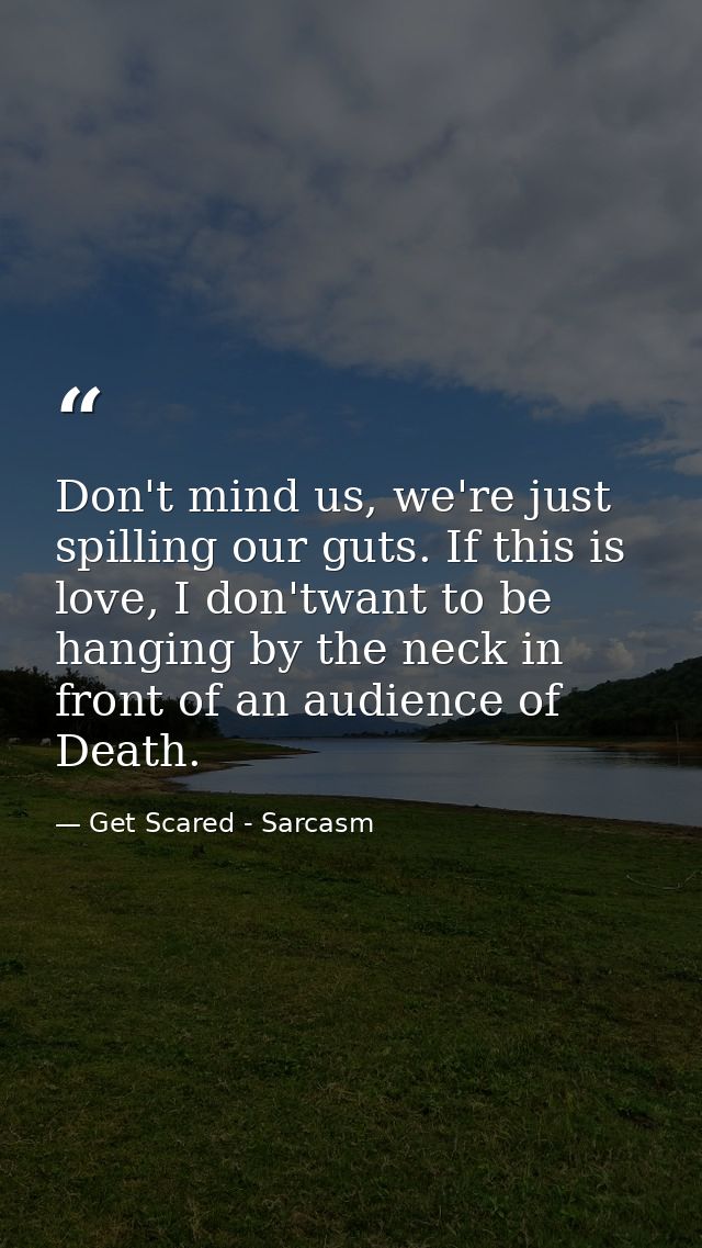Don't mind us, we're just spilling our guts. If this is love, I don'twant to be hanging by the neck in front of an audie — Get Scared - Sarcasm
