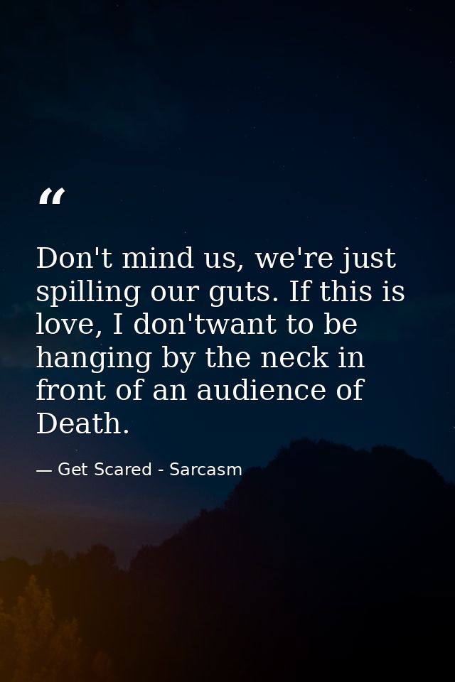 Don't mind us, we're just spilling our guts. If this is love, I don'twant to be hanging by the neck in front of an audie — Get Scared - Sarcasm