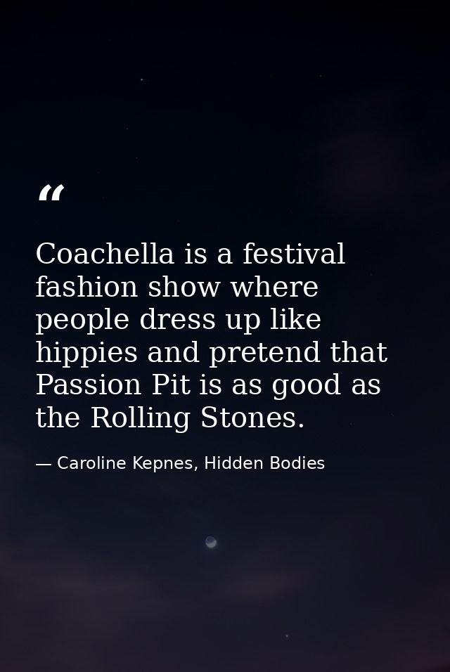 Coachella is a festival fashion show where people dress up like hippies and pretend that Passion Pit is as good as the R — Caroline Kepnes, Hidden Bodies